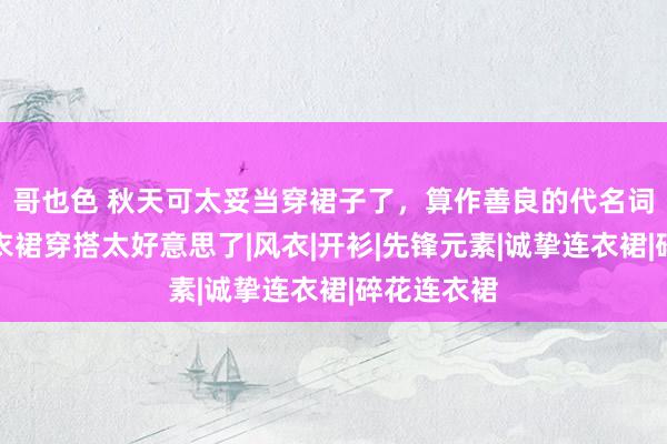 哥也色 秋天可太妥当穿裙子了，算作善良的代名词，这些连衣裙穿搭太好意思了|风衣|开衫|先锋元素|诚挚连衣裙|碎花连衣裙