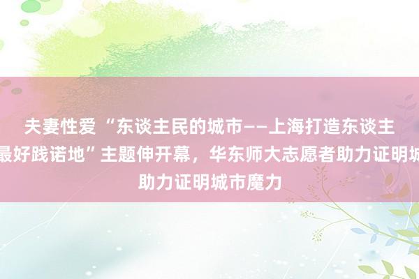 夫妻性爱 “东谈主民的城市——上海打造东谈主民城市最好践诺地”主题伸开幕，华东师大志愿者助力证明城市魔力