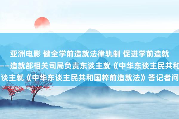 亚洲电影 健全学前造就法律轨制 促进学前造就普及普惠安全优质发展——造就部相关司局负责东谈主就《中华东谈主民共和国粹前造就法》答记者问