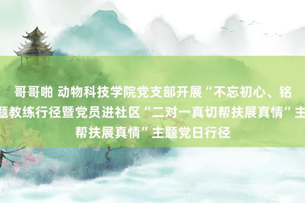 哥哥啪 动物科技学院党支部开展“不忘初心、铭记事业”主题教练行径暨党员进社区“二对一真切帮扶展真情”主题党日行径