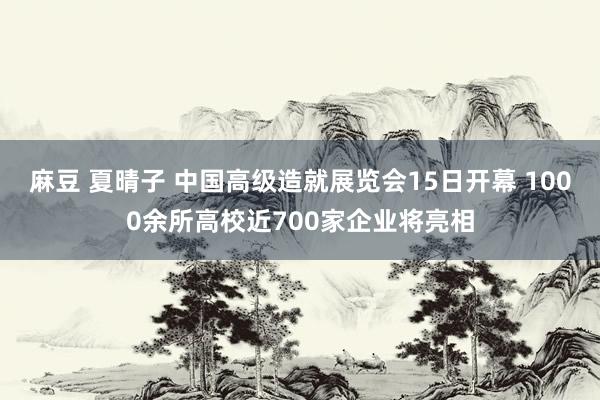 麻豆 夏晴子 中国高级造就展览会15日开幕 1000余所高校近700家企业将亮相