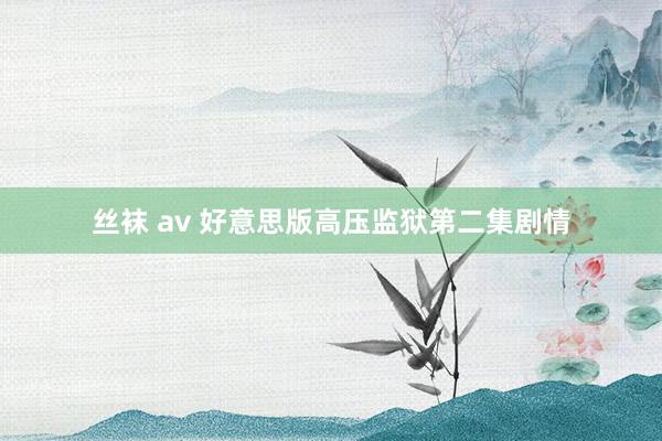 丝袜 av 好意思版高压监狱第二集剧情