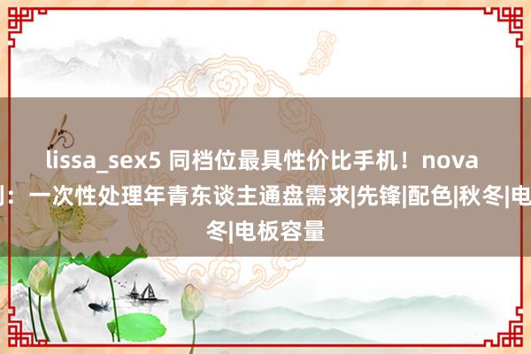 lissa_sex5 同档位最具性价比手机！nova 13系列：一次性处理年青东谈主通盘需求|先锋|配色|秋冬|电板容量