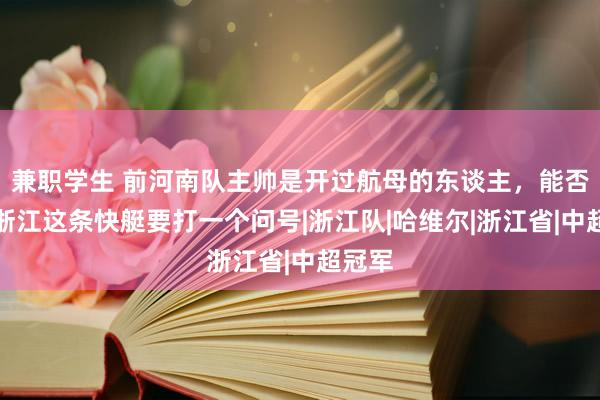 兼职学生 前河南队主帅是开过航母的东谈主，能否独霸浙江这条快艇要打一个问号|浙江队|哈维尔|浙江省|中超冠军