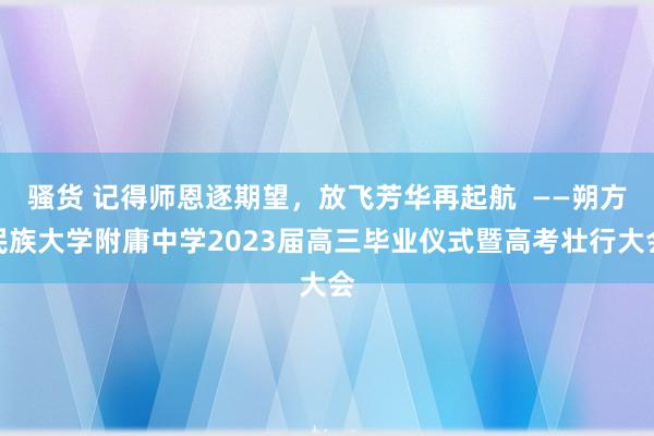 骚货 记得师恩逐期望，放飞芳华再起航  ——朔方民族大学附庸中学2023届高三毕业仪式暨高考壮行大会