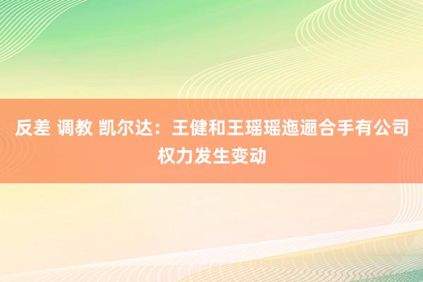 反差 调教 凯尔达：王健和王瑶瑶迤逦合手有公司权力发生变动