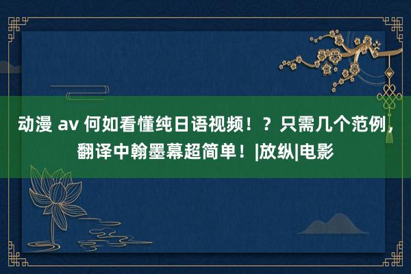 动漫 av 何如看懂纯日语视频！？只需几个范例，翻译中翰墨幕超简单！|放纵|电影