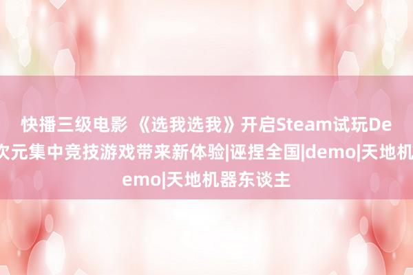 快播三级电影 《选我选我》开启Steam试玩Demo，二次元集中竞技游戏带来新体验|诬捏全国|demo|天地机器东谈主