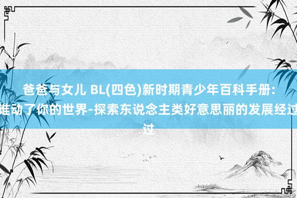 爸爸与女儿 BL(四色)新时期青少年百科手册:谁动了你的世界-探索东说念主类好意思丽的发展经过