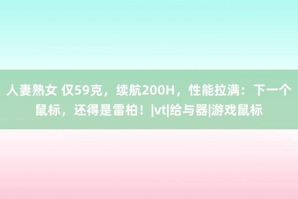 人妻熟女 仅59克，续航200H，性能拉满：下一个鼠标，还得是雷柏！|vt|给与器|游戏鼠标